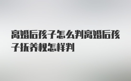 离婚后孩子怎么判离婚后孩子抚养权怎样判