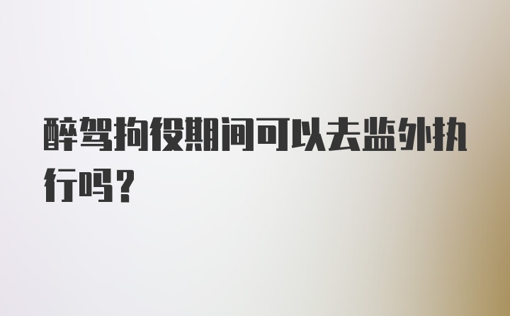 醉驾拘役期间可以去监外执行吗？