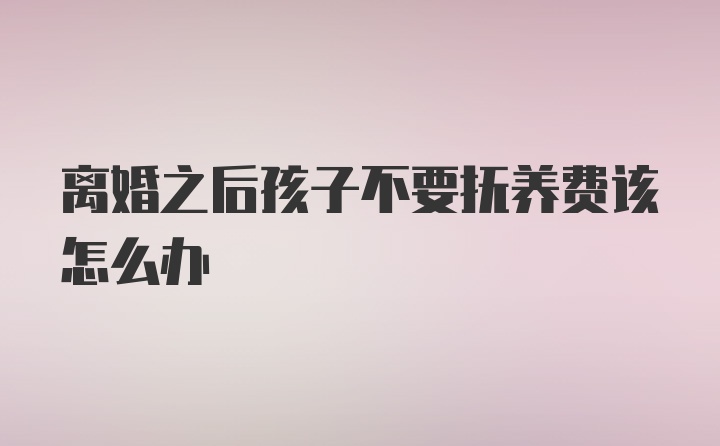 离婚之后孩子不要抚养费该怎么办