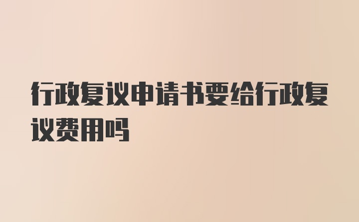 行政复议申请书要给行政复议费用吗