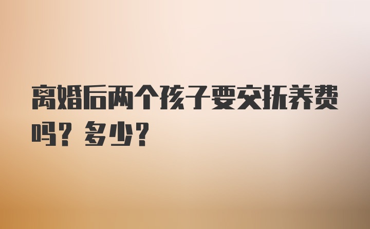 离婚后两个孩子要交抚养费吗？多少？