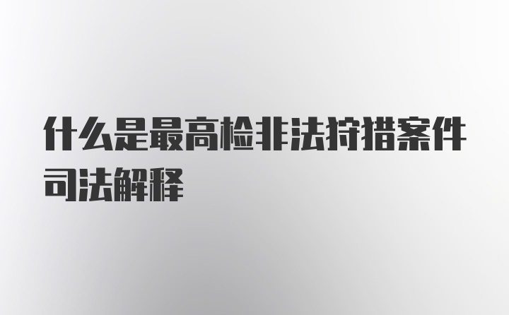 什么是最高检非法狩猎案件司法解释