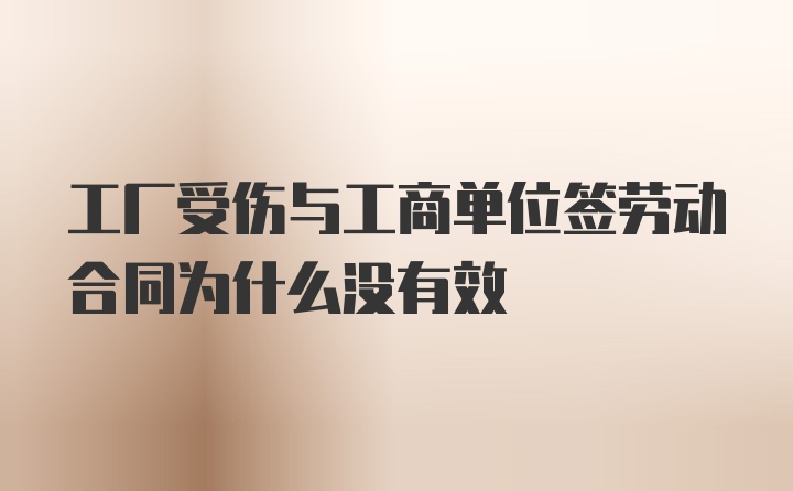 工厂受伤与工商单位签劳动合同为什么没有效