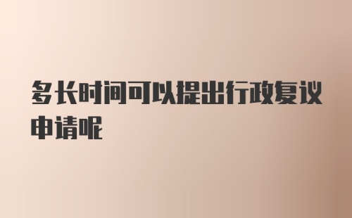 多长时间可以提出行政复议申请呢