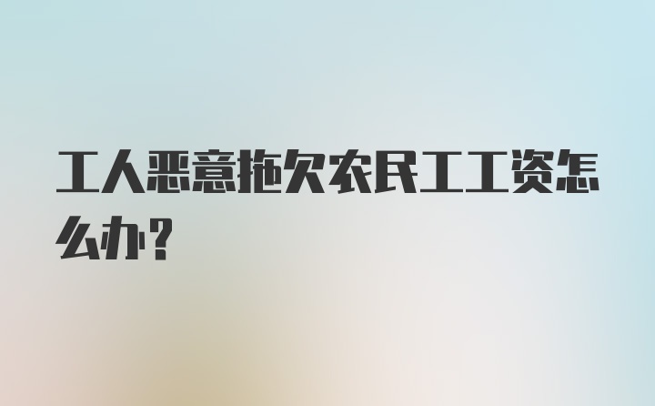 工人恶意拖欠农民工工资怎么办?