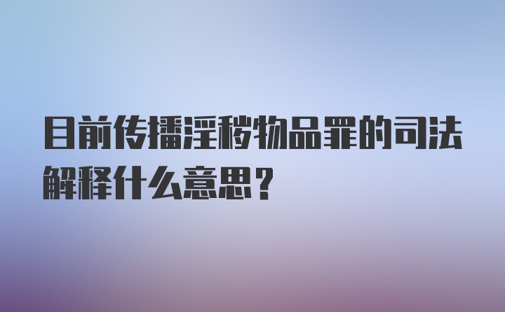 目前传播淫秽物品罪的司法解释什么意思？