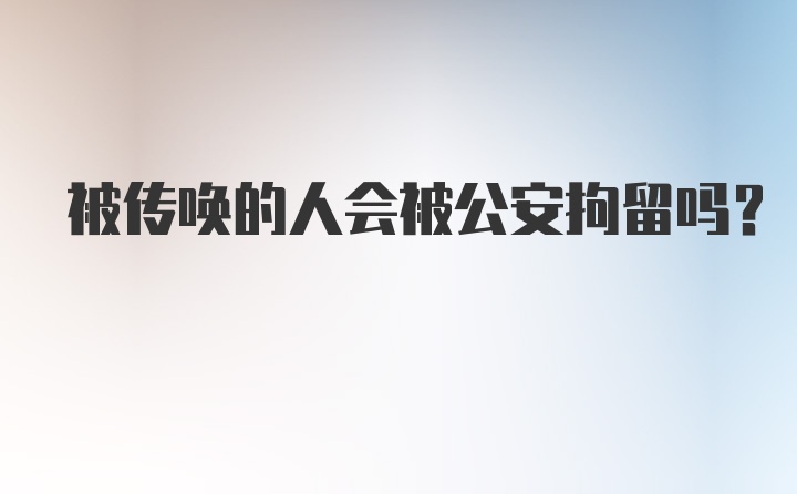 被传唤的人会被公安拘留吗？