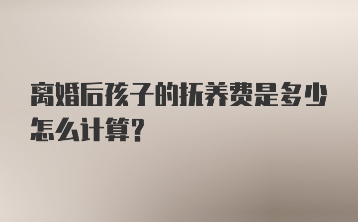 离婚后孩子的抚养费是多少怎么计算?