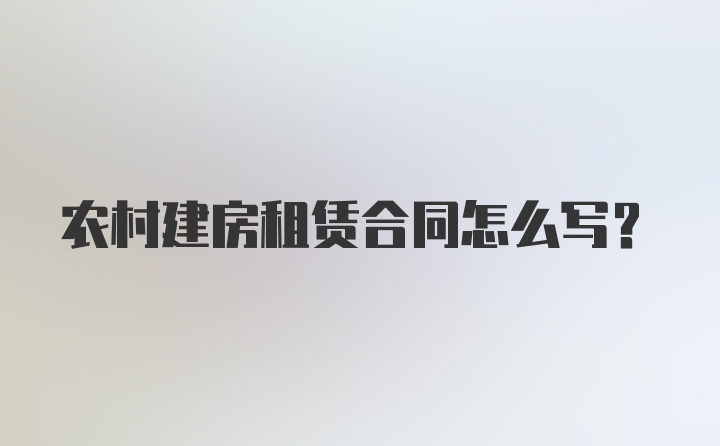 农村建房租赁合同怎么写？