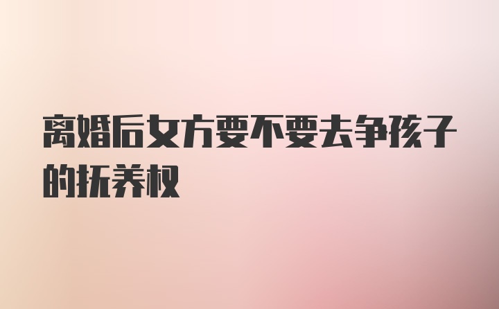 离婚后女方要不要去争孩子的抚养权