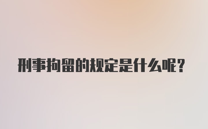 刑事拘留的规定是什么呢？