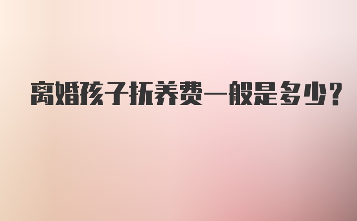 离婚孩子抚养费一般是多少？