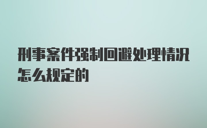 刑事案件强制回避处理情况怎么规定的