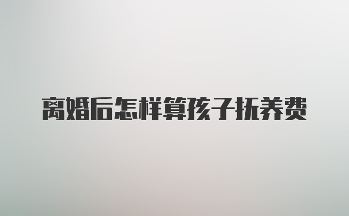 离婚后怎样算孩子抚养费