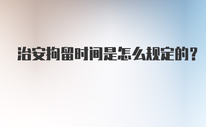 治安拘留时间是怎么规定的？