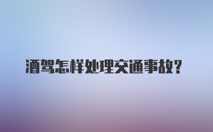 酒驾怎样处理交通事故?