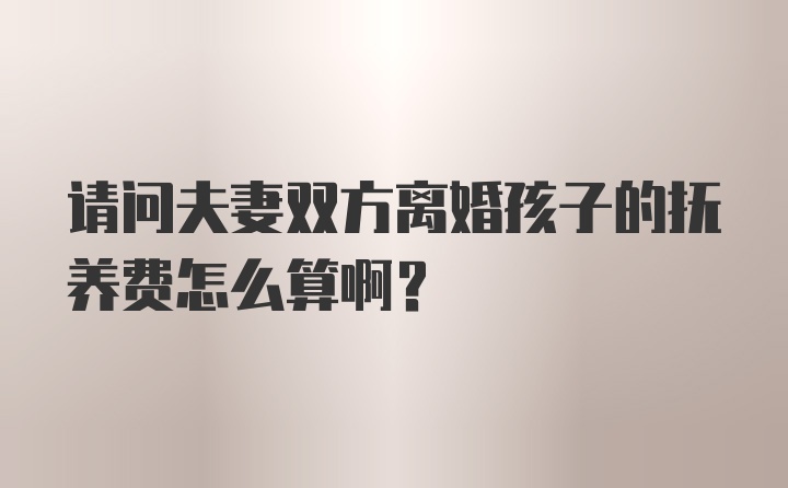 请问夫妻双方离婚孩子的抚养费怎么算啊？