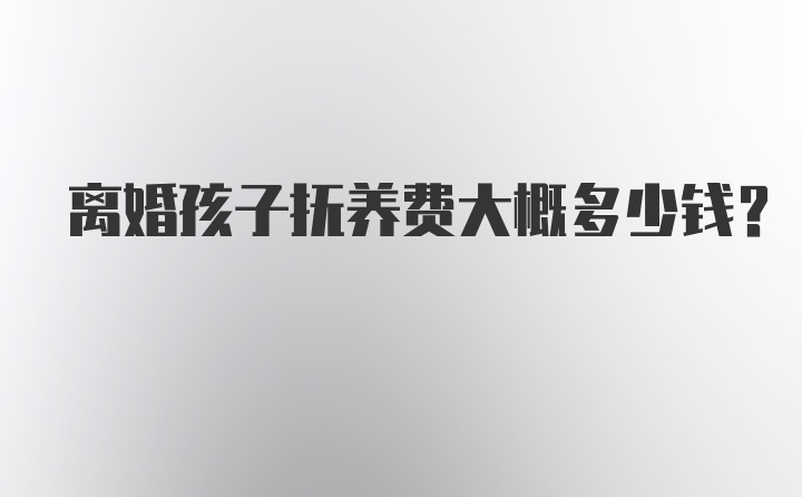 离婚孩子抚养费大概多少钱？