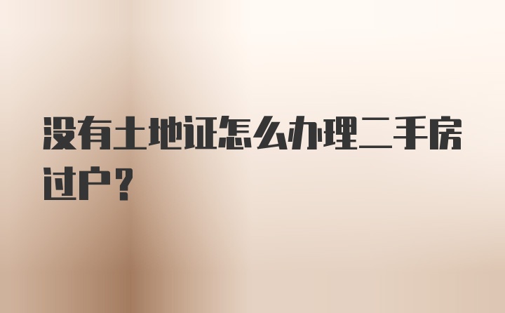 没有土地证怎么办理二手房过户?