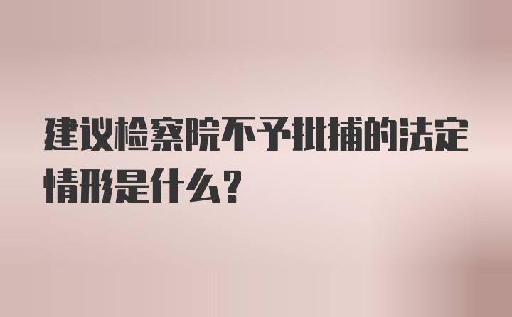 建议检察院不予批捕的法定情形是什么？