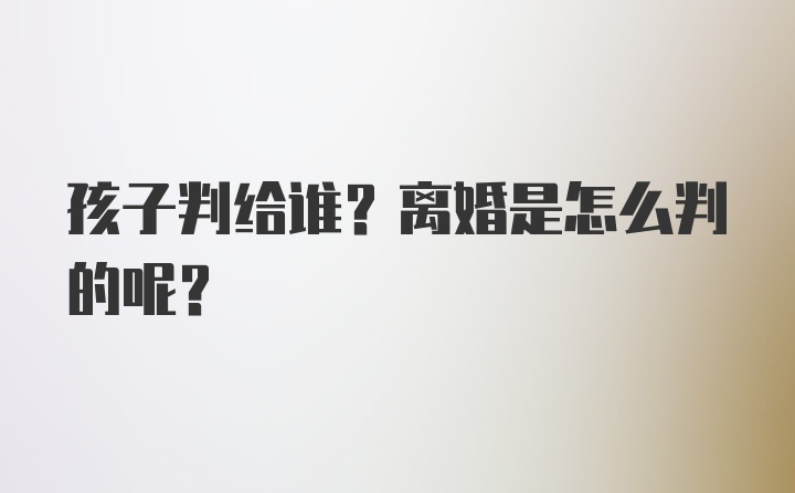 孩子判给谁？离婚是怎么判的呢？