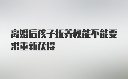 离婚后孩子抚养权能不能要求重新获得