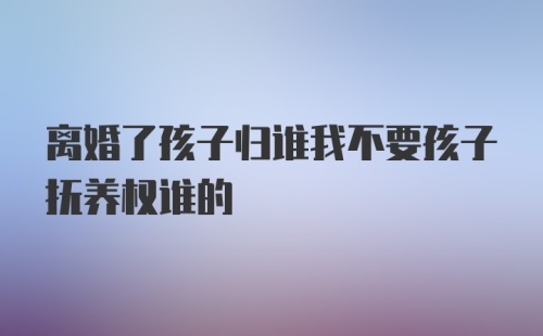 离婚了孩子归谁我不要孩子抚养权谁的