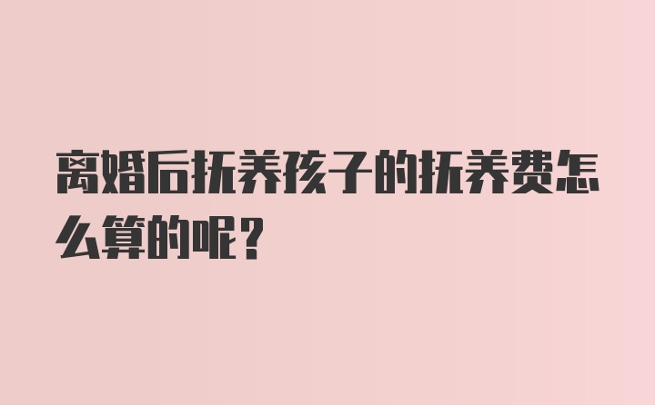 离婚后抚养孩子的抚养费怎么算的呢?