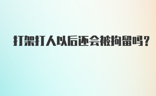 打架打人以后还会被拘留吗？