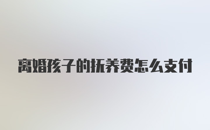 离婚孩子的抚养费怎么支付