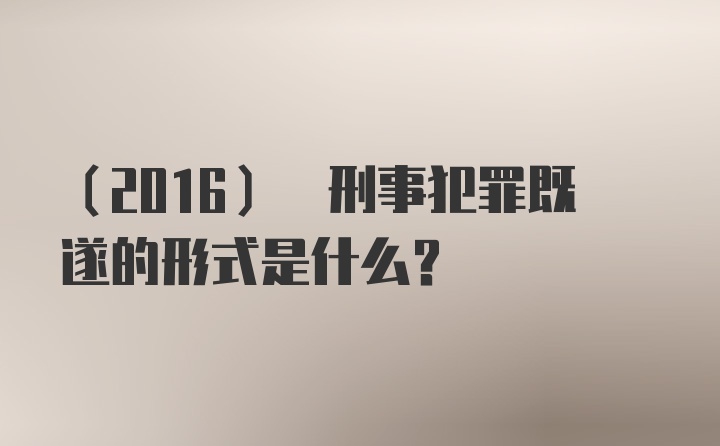 (2016) 刑事犯罪既遂的形式是什么？