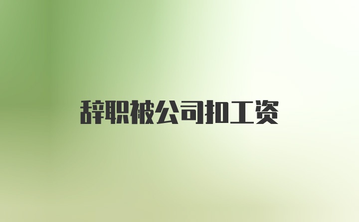 辞职被公司扣工资