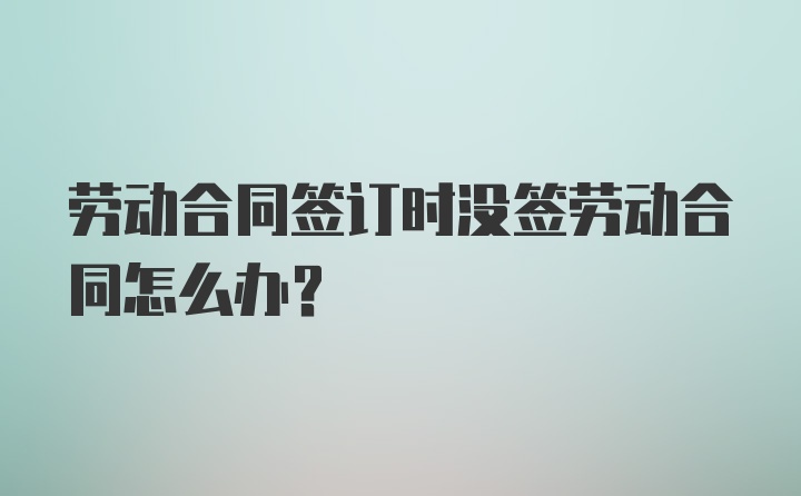 劳动合同签订时没签劳动合同怎么办？