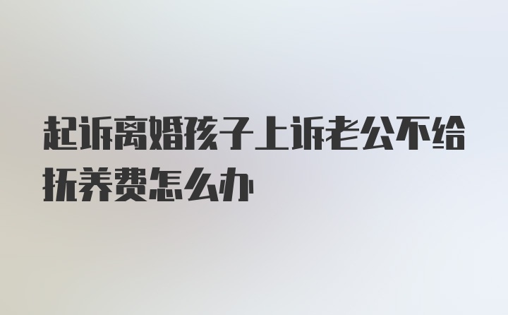 起诉离婚孩子上诉老公不给抚养费怎么办