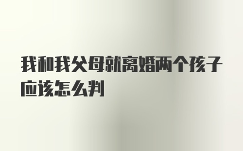 我和我父母就离婚两个孩子应该怎么判