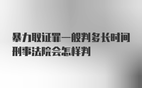 暴力取证罪一般判多长时间刑事法院会怎样判