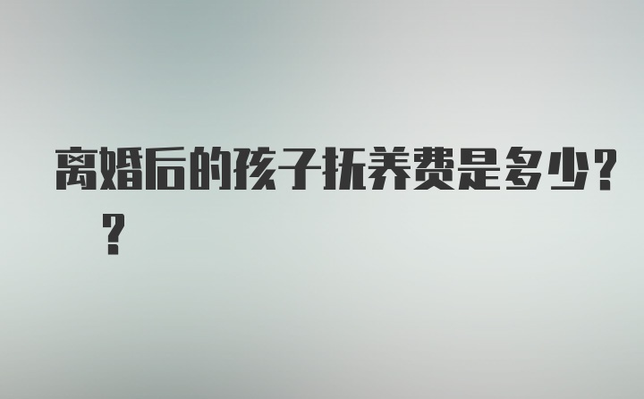 离婚后的孩子抚养费是多少? ?