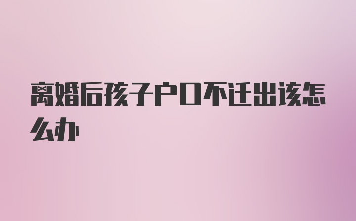 离婚后孩子户口不迁出该怎么办