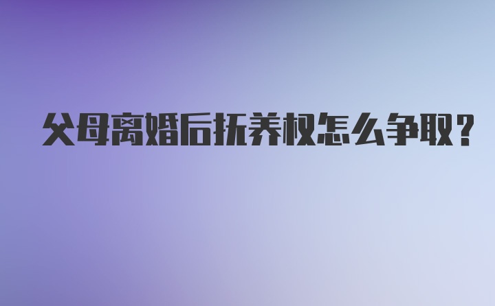 父母离婚后抚养权怎么争取?