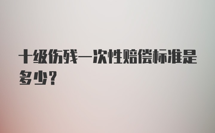 十级伤残一次性赔偿标准是多少？