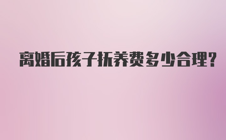 离婚后孩子抚养费多少合理?