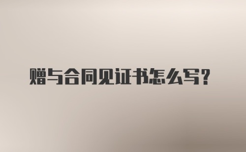 赠与合同见证书怎么写?
