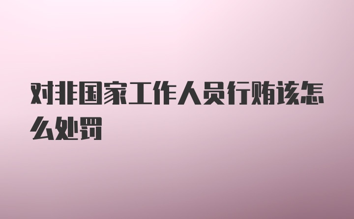 对非国家工作人员行贿该怎么处罚