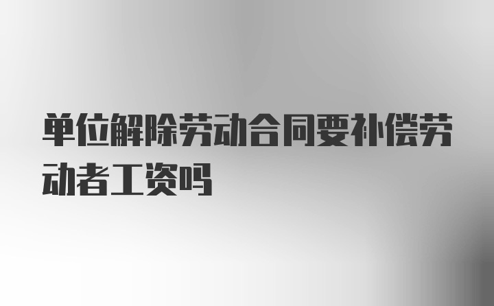 单位解除劳动合同要补偿劳动者工资吗