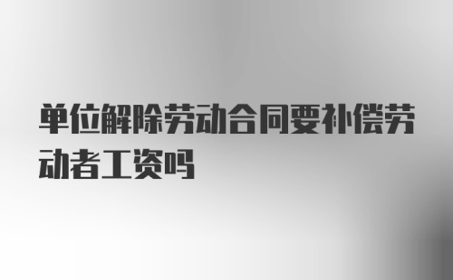 单位解除劳动合同要补偿劳动者工资吗