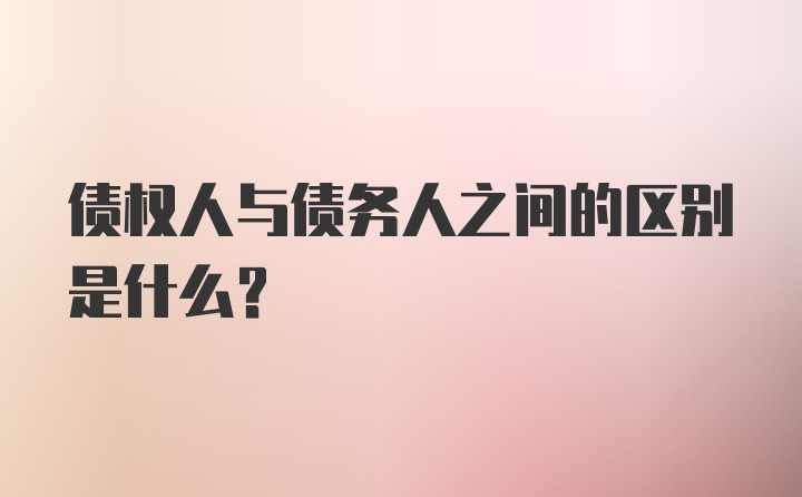 债权人与债务人之间的区别是什么？