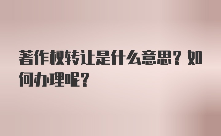 著作权转让是什么意思？如何办理呢？