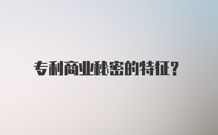 专利商业秘密的特征？