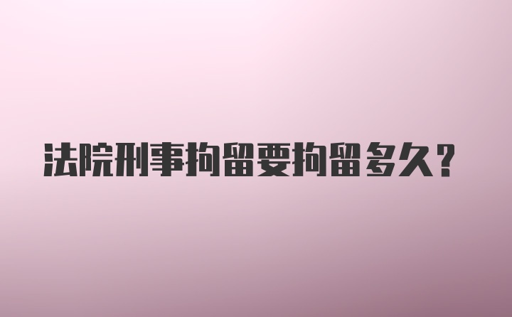 法院刑事拘留要拘留多久？