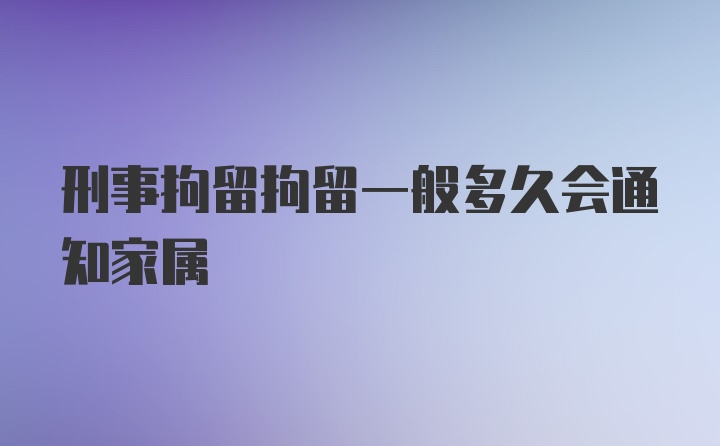 刑事拘留拘留一般多久会通知家属